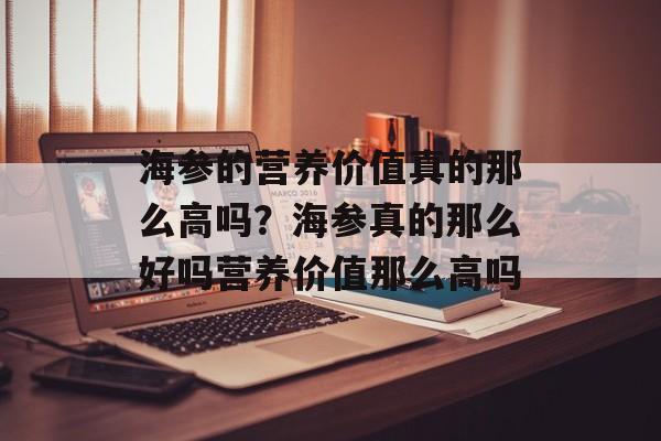 海参的营养价值真的那么高吗？海参真的那么好吗营养价值那么高吗-第1张图片-