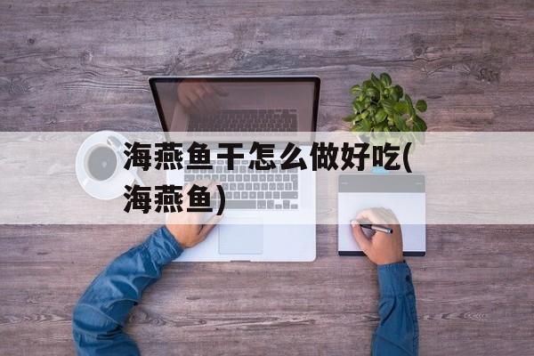 海燕鱼干怎么做好吃(海燕鱼)-第1张图片-