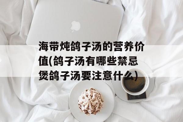 海带炖鸽子汤的营养价值(鸽子汤有哪些禁忌煲鸽子汤要注意什么)-第1张图片-
