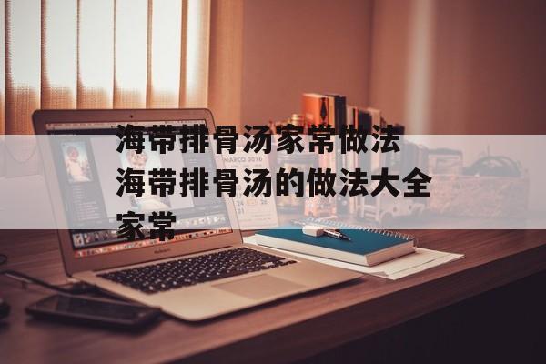 海带排骨汤家常做法 海带排骨汤的做法大全家常-第1张图片-