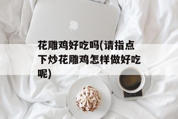 花雕鸡好吃吗(请指点下炒花雕鸡怎样做好吃呢)-第1张图片-