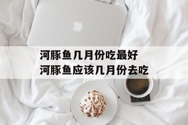河豚鱼几月份吃最好 河豚鱼应该几月份去吃-第1张图片-