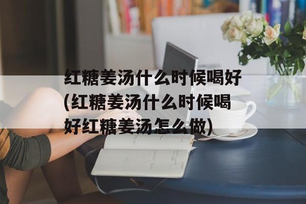 红糖姜汤什么时候喝好(红糖姜汤什么时候喝好红糖姜汤怎么做)-第1张图片-