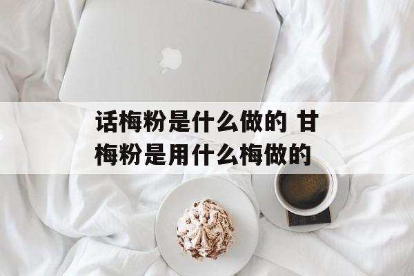 话梅粉是什么做的 甘梅粉是用什么梅做的-第1张图片-