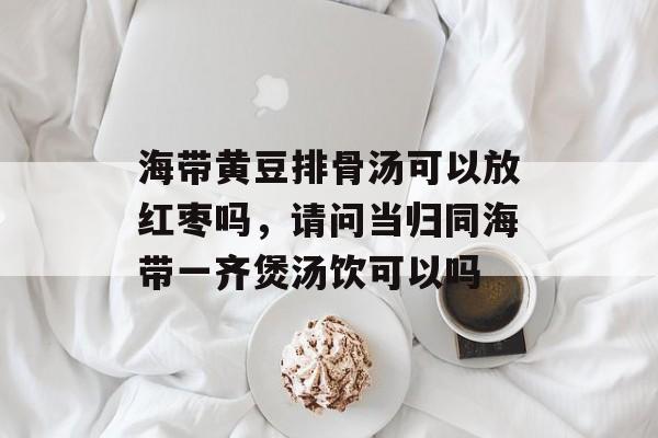 海带黄豆排骨汤可以放红枣吗，请问当归同海带一齐煲汤饮可以吗-第1张图片-