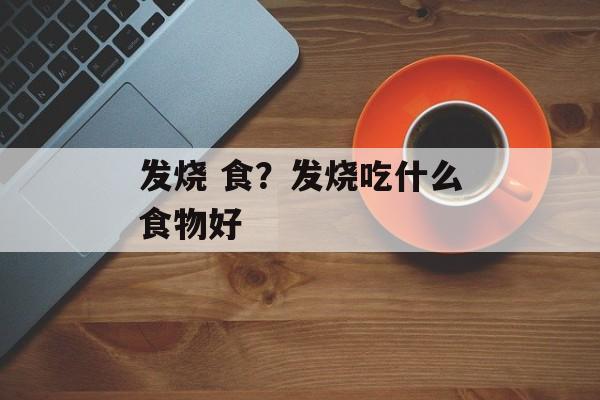 发烧 食？发烧吃什么食物好-第1张图片-