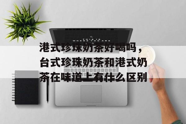 港式珍珠奶茶好喝吗，台式珍珠奶茶和港式奶茶在味道上有什么区别-第1张图片-