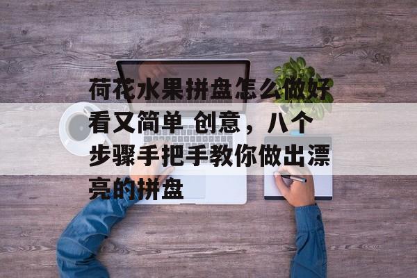 荷花水果拼盘怎么做好看又简单 创意，八个步骤手把手教你做出漂亮的拼盘-第1张图片-