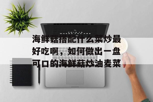 海鲜菇搭配什么菜炒最好吃啊，如何做出一盘可口的海鲜菇炒油麦菜-第1张图片-