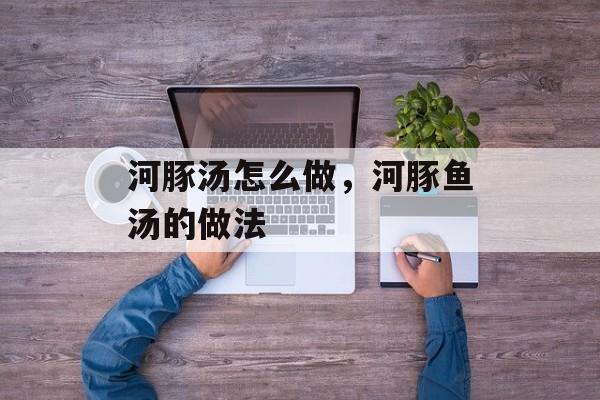 河豚汤怎么做，河豚鱼汤的做法-第1张图片-