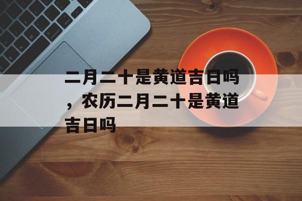 二月二十是黄道吉日吗，农历二月二十是黄道吉日吗-第1张图片-