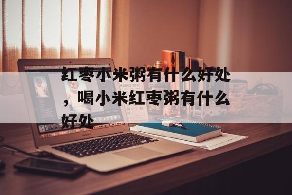 红枣小米粥有什么好处，喝小米红枣粥有什么好处-第1张图片-