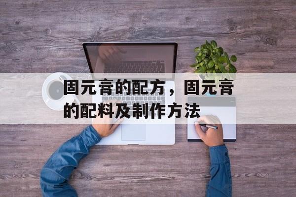 固元膏的配方，固元膏的配料及制作方法-第1张图片-