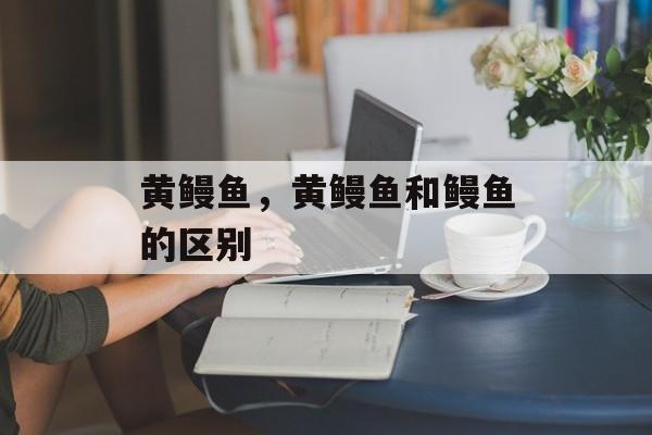 黄鳗鱼，黄鳗鱼和鳗鱼的区别-第1张图片-