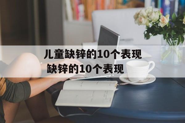 儿童缺锌的10个表现 缺锌的10个表现-第1张图片-