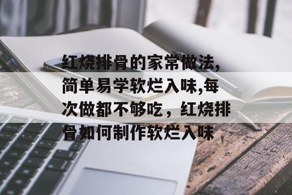 红烧排骨的家常做法,简单易学软烂入味,每次做都不够吃，红烧排骨如何制作软烂入味-第1张图片-
