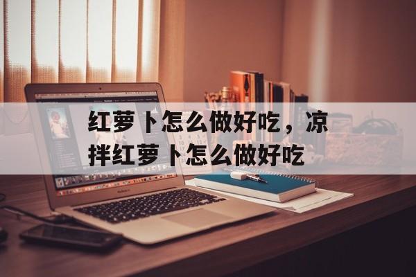 红萝卜怎么做好吃，凉拌红萝卜怎么做好吃-第1张图片-