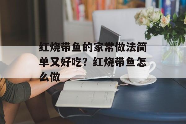 红烧带鱼的家常做法简单又好吃？红烧带鱼怎么做-第1张图片-