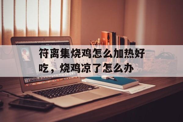 符离集烧鸡怎么加热好吃，烧鸡凉了怎么办-第1张图片-