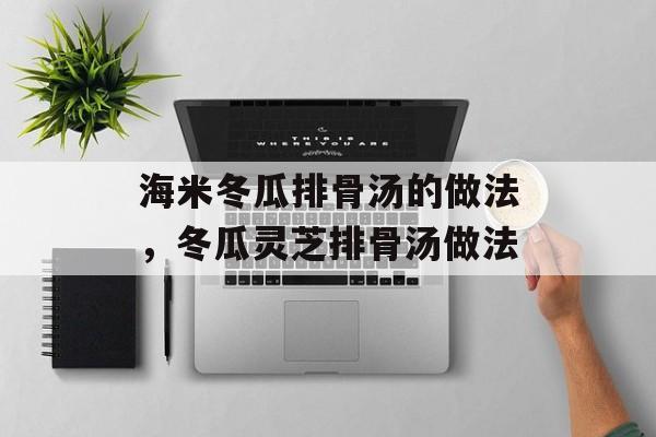 海米冬瓜排骨汤的做法，冬瓜灵芝排骨汤做法-第1张图片-