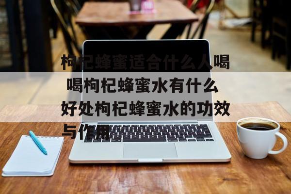 枸杞蜂蜜适合什么人喝 喝枸杞蜂蜜水有什么好处枸杞蜂蜜水的功效与作用-第1张图片-