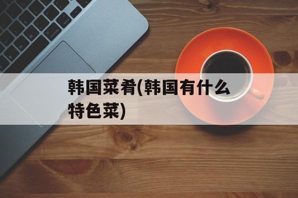 韩国菜肴(韩国有什么特色菜)-第1张图片-