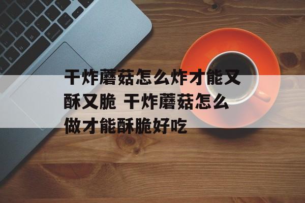 干炸蘑菇怎么炸才能又酥又脆 干炸蘑菇怎么做才能酥脆好吃-第1张图片-