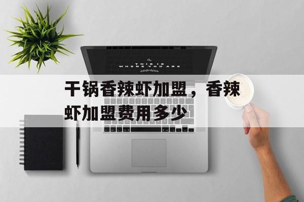 干锅香辣虾加盟，香辣虾加盟费用多少-第1张图片-