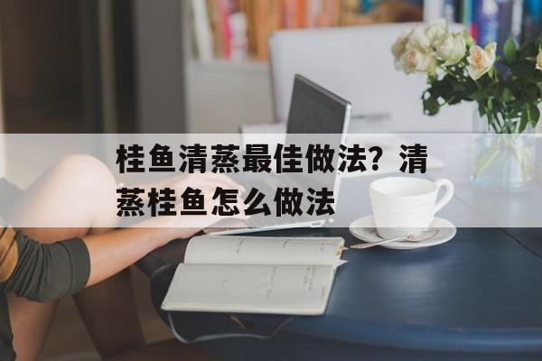 桂鱼清蒸最佳做法？清蒸桂鱼怎么做法-第1张图片-