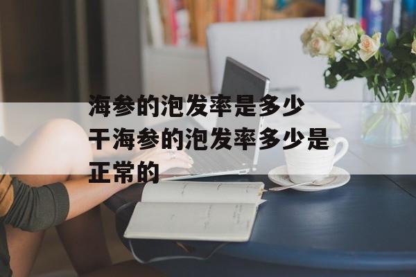 海参的泡发率是多少 干海参的泡发率多少是正常的-第1张图片-
