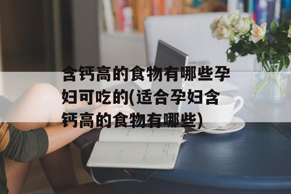 含钙高的食物有哪些孕妇可吃的(适合孕妇含钙高的食物有哪些)-第1张图片-