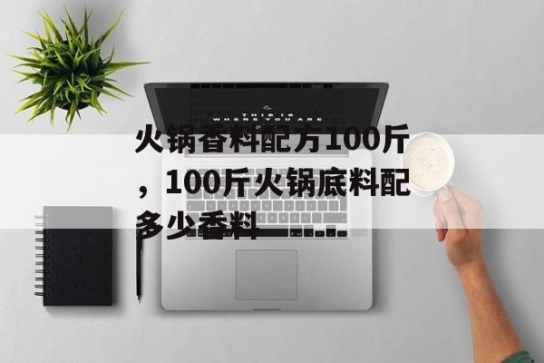 火锅香料配方100斤，100斤火锅底料配多少香料-第1张图片-