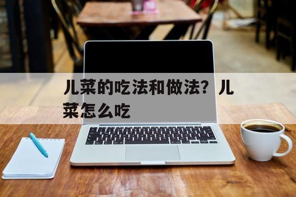 儿菜的吃法和做法？儿菜怎么吃-第1张图片-