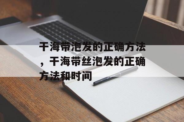干海带泡发的正确方法，干海带丝泡发的正确方法和时间-第1张图片-