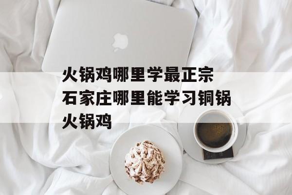 火锅鸡哪里学最正宗 石家庄哪里能学习铜锅火锅鸡-第1张图片-