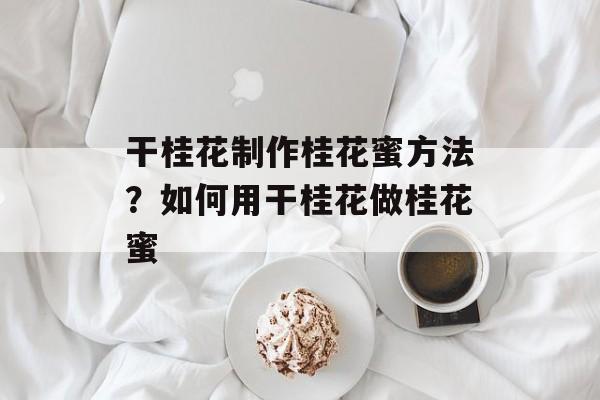 干桂花制作桂花蜜方法？如何用干桂花做桂花蜜-第1张图片-