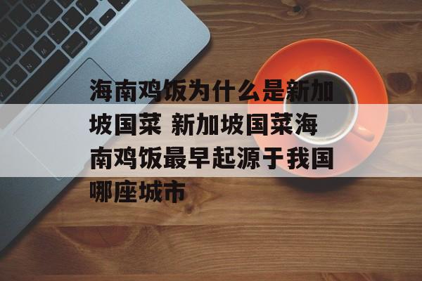 海南鸡饭为什么是新加坡国菜 新加坡国菜海南鸡饭最早起源于我国哪座城市-第1张图片-