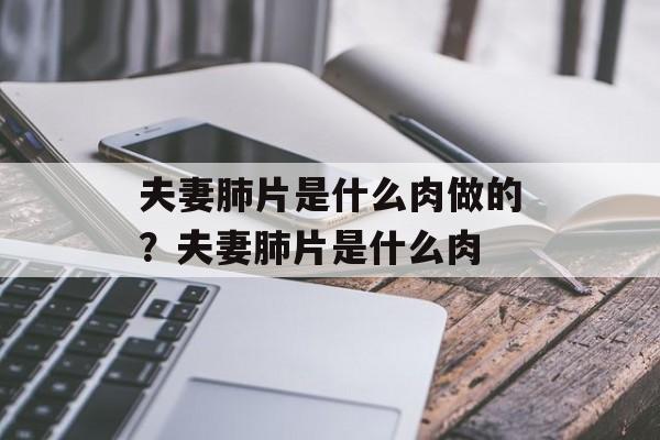 夫妻肺片是什么肉做的？夫妻肺片是什么肉-第1张图片-