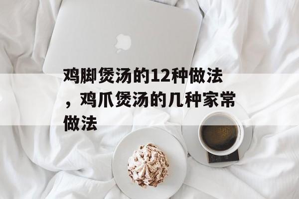 鸡脚煲汤的12种做法，鸡爪煲汤的几种家常做法-第1张图片-