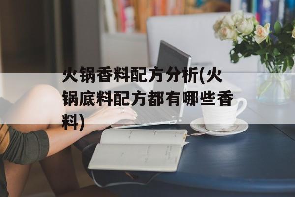 火锅香料配方分析(火锅底料配方都有哪些香料)-第1张图片-