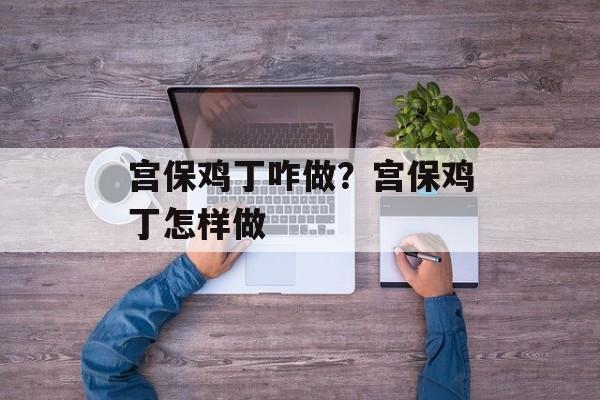 宫保鸡丁咋做？宫保鸡丁怎样做-第1张图片-