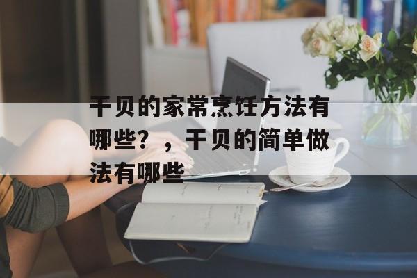 干贝的家常烹饪方法有哪些？，干贝的简单做法有哪些-第1张图片-