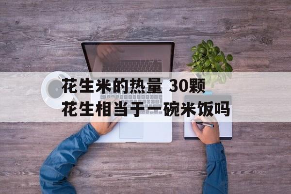 花生米的热量 30颗花生相当于一碗米饭吗-第1张图片-