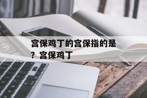 宫保鸡丁的宫保指的是？宫保鸡丁-第1张图片-
