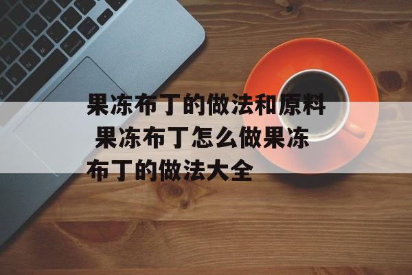 果冻布丁的做法和原料 果冻布丁怎么做果冻布丁的做法大全-第1张图片-