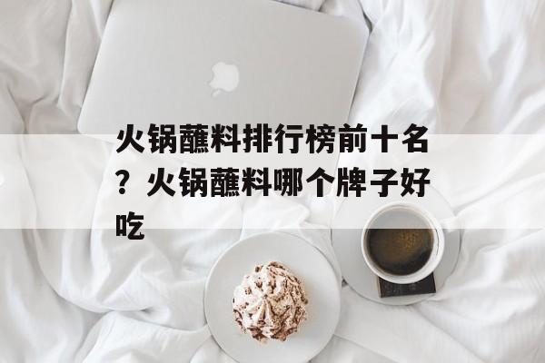 火锅蘸料排行榜前十名？火锅蘸料哪个牌子好吃-第1张图片-