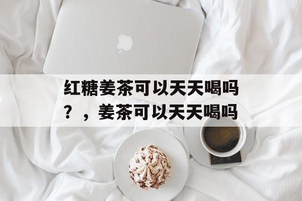 红糖姜茶可以天天喝吗？，姜茶可以天天喝吗-第1张图片-