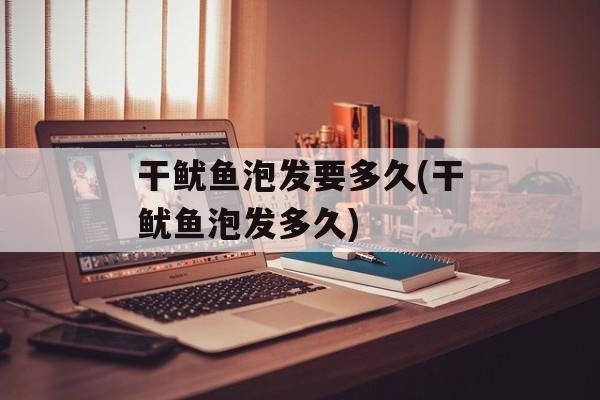干鱿鱼泡发要多久(干鱿鱼泡发多久)-第1张图片-