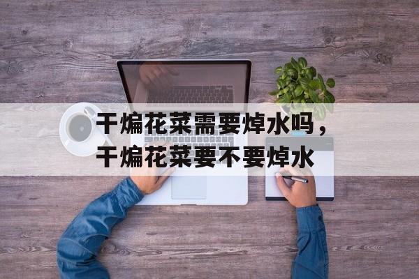 干煸花菜需要焯水吗，干煸花菜要不要焯水-第1张图片-