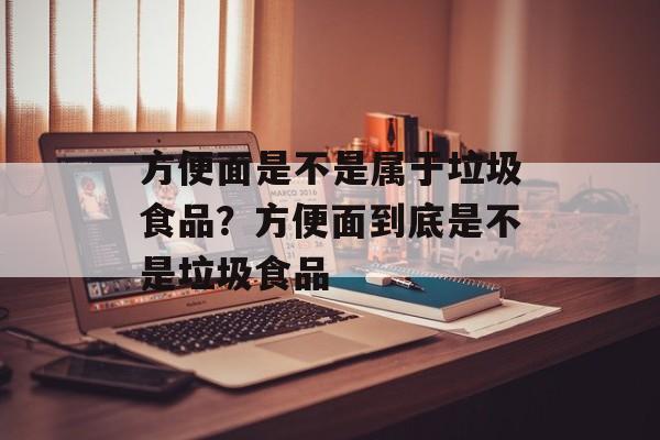 方便面是不是属于垃圾食品？方便面到底是不是垃圾食品-第1张图片-